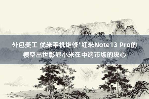 外包美工 优米手机维修*红米Note13 Pro的横空出世彰显小米在中端市场的决心