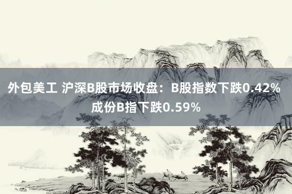 外包美工 沪深B股市场收盘：B股指数下跌0.42% 成份B指下跌0.59%