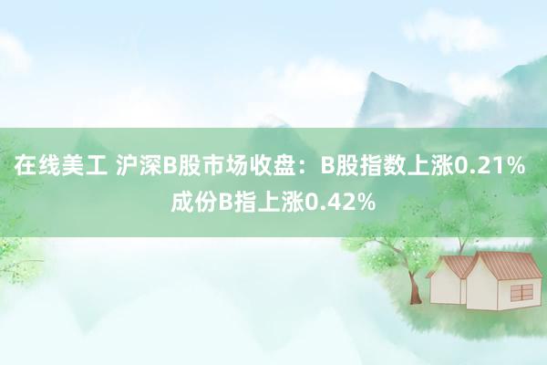 在线美工 沪深B股市场收盘：B股指数上涨0.21% 成份B指上涨0.42%