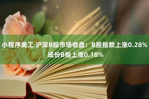 小程序美工 沪深B股市场收盘：B股指数上涨0.28% 成份B指上涨0.18%