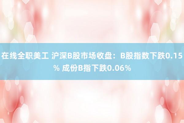 在线全职美工 沪深B股市场收盘：B股指数下跌0.15% 成份B指下跌0.06%