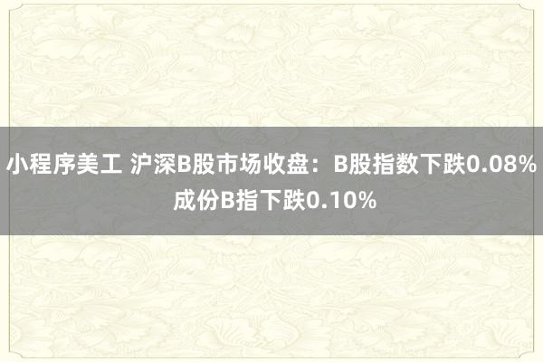 小程序美工 沪深B股市场收盘：B股指数下跌0.08% 成份B指下跌0.10%