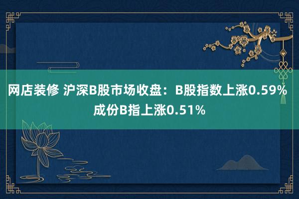 网店装修 沪深B股市场收盘：B股指数上涨0.59% 成份B指上涨0.51%