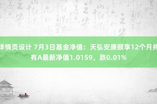 详情页设计 7月3日基金净值：天弘安康颐享12个月持有A最新净值1.0159，跌0.01%