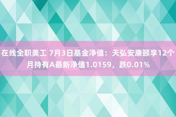 在线全职美工 7月3日基金净值：天弘安康颐享12个月持有A最新净值1.0159，跌0.01%