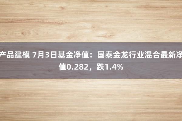 产品建模 7月3日基金净值：国泰金龙行业混合最新净值0.282，跌1.4%