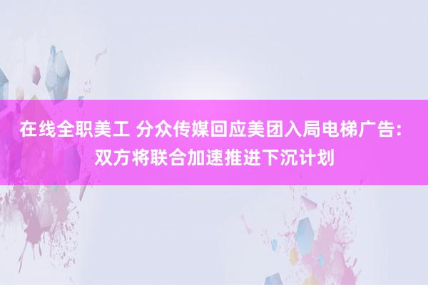 在线全职美工 分众传媒回应美团入局电梯广告: 双方将联合加速推进下沉计划