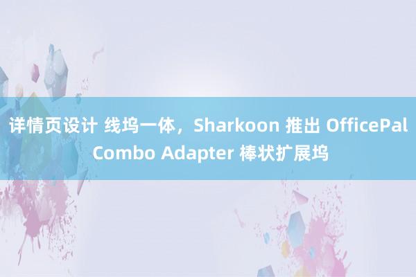 详情页设计 线坞一体，Sharkoon 推出 OfficePal Combo Adapter 棒状扩展坞