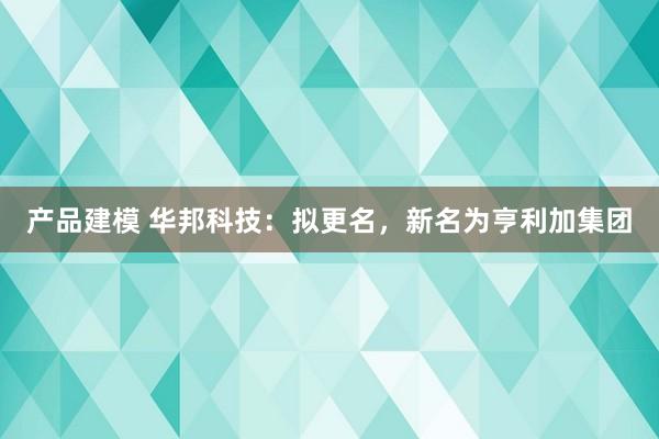 产品建模 华邦科技：拟更名，新名为亨利加集团