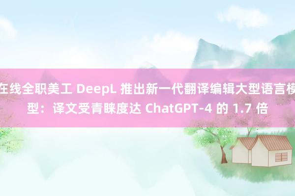 在线全职美工 DeepL 推出新一代翻译编辑大型语言模型：译文受青睐度达 ChatGPT-4 的 1.7 倍