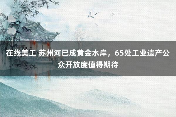 在线美工 苏州河已成黄金水岸，65处工业遗产公众开放度值得期待