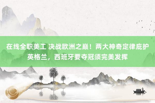 在线全职美工 决战欧洲之巅！两大神奇定律庇护英格兰，西班牙要夺冠须完美发挥