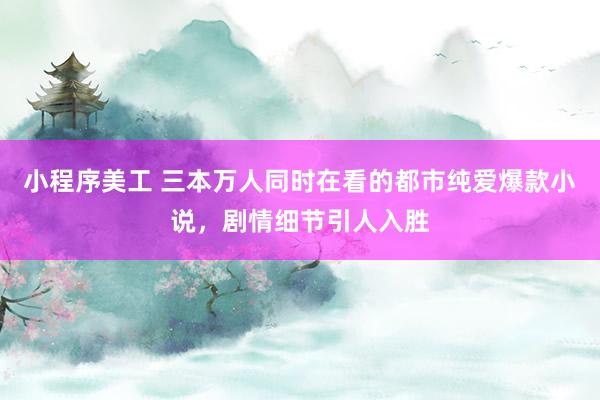 小程序美工 三本万人同时在看的都市纯爱爆款小说，剧情细节引人入胜