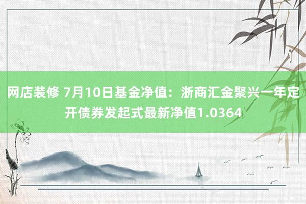 网店装修 7月10日基金净值：浙商汇金聚兴一年定开债券发起式最新净值1.0364