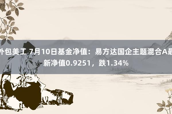 外包美工 7月10日基金净值：易方达国企主题混合A最新净值0.9251，跌1.34%