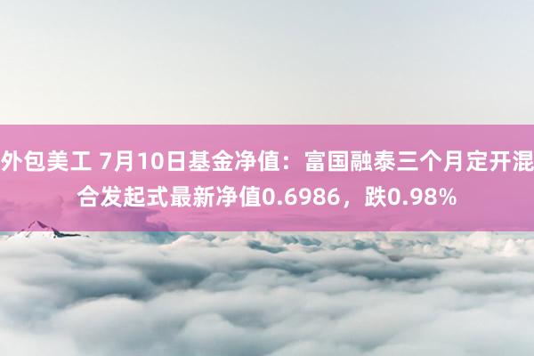 外包美工 7月10日基金净值：富国融泰三个月定开混合发起式最新净值0.6986，跌0.98%