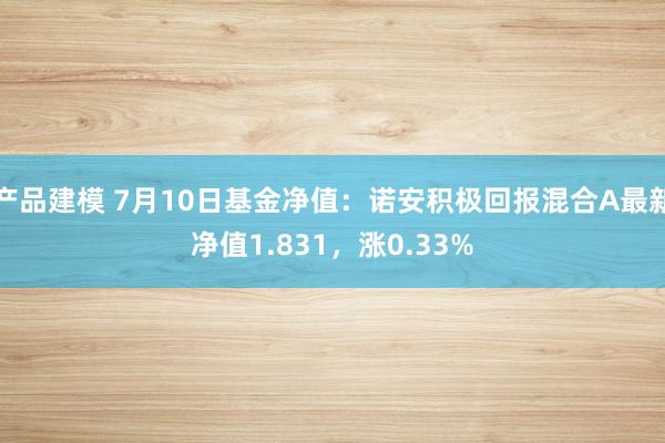 产品建模 7月10日基金净值：诺安积极回报混合A最新净值1.831，涨0.33%