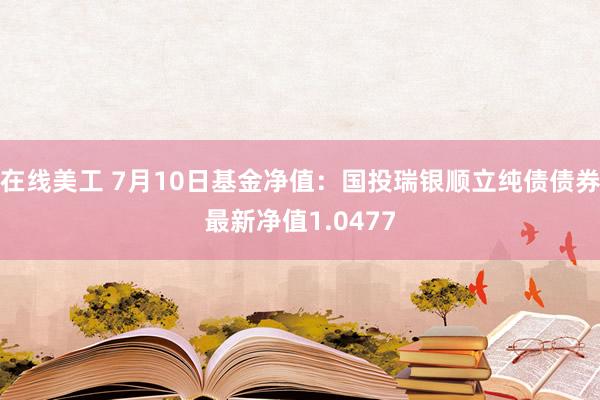 在线美工 7月10日基金净值：国投瑞银顺立纯债债券最新净值1.0477