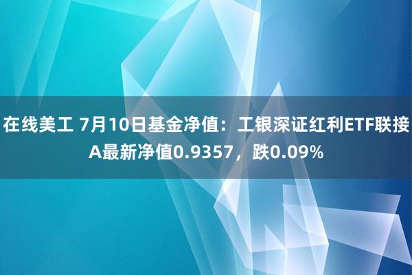 在线美工 7月10日基金净值：工银深证红利ETF联接A最新净值0.9357，跌0.09%