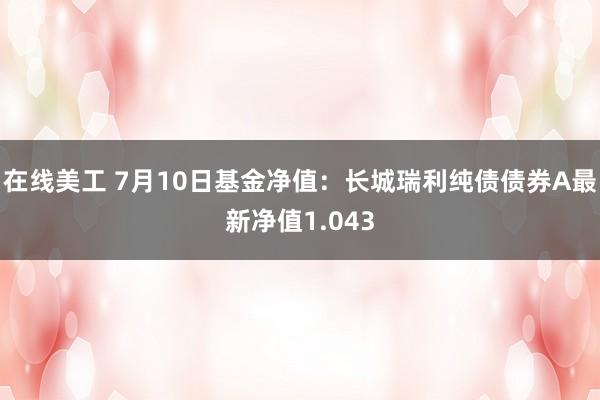 在线美工 7月10日基金净值：长城瑞利纯债债券A最新净值1.043