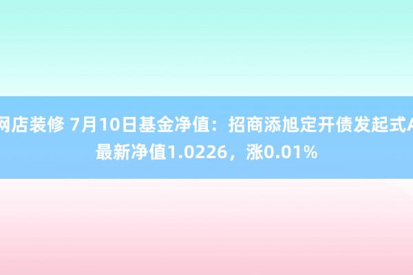 网店装修 7月10日基金净值：招商添旭定开债发起式A最新净值1.0226，涨0.01%