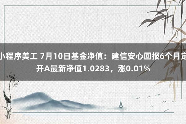 小程序美工 7月10日基金净值：建信安心回报6个月定开A最新净值1.0283，涨0.01%