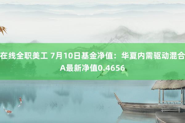 在线全职美工 7月10日基金净值：华夏内需驱动混合A最新净值0.4656