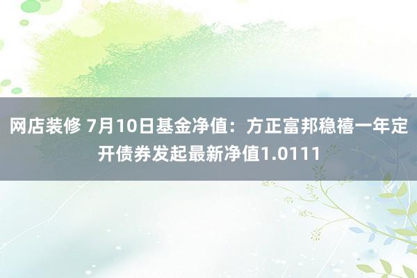 网店装修 7月10日基金净值：方正富邦稳禧一年定开债券发起最新净值1.0111