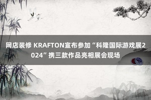 网店装修 KRAFTON宣布参加“科隆国际游戏展2024”携三款作品亮相展会现场