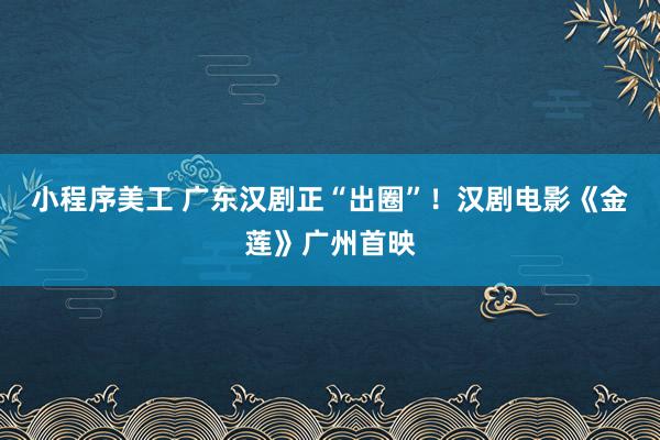 小程序美工 广东汉剧正“出圈”！汉剧电影《金莲》广州首映